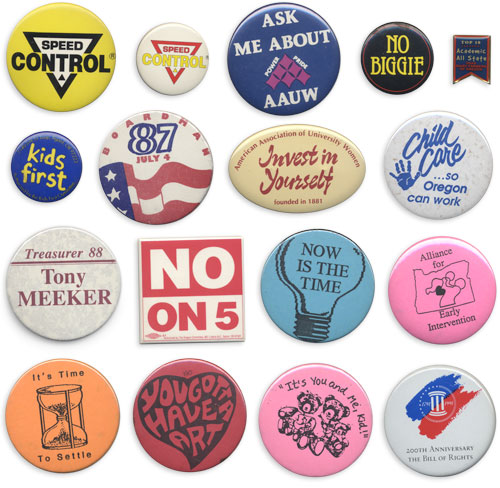 Speed Control (two of them), Ask me about AAUW, no biggy, Academic All Stars, Kids first, Boardhan 87, Invest in Yourself, Childcare...so Oregon can work, Treasuerer 88 Tony Meeker, No on 5, Now is the time, Alliance for early intervention, It's time to settle, You gotta have art, it's you and me kid, 100th Anniversary of the bill of rights